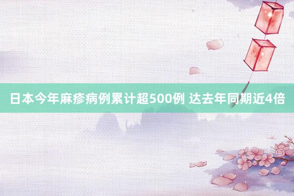 日本今年麻疹病例累计超500例 达去年同期近4倍