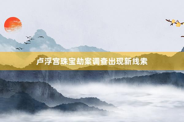 卢浮宫珠宝劫案调查出现新线索
