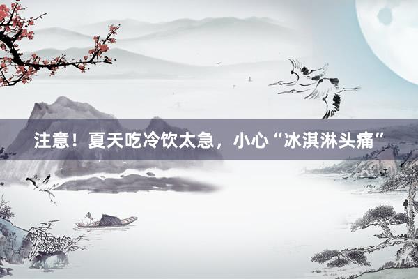 注意！夏天吃冷饮太急，小心“冰淇淋头痛”