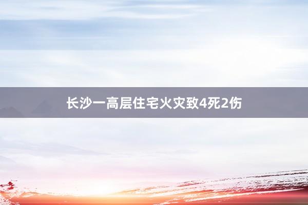 长沙一高层住宅火灾致4死2伤