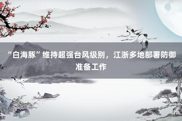 “白海豚”维持超强台风级别，江浙多地部署防御准备工作