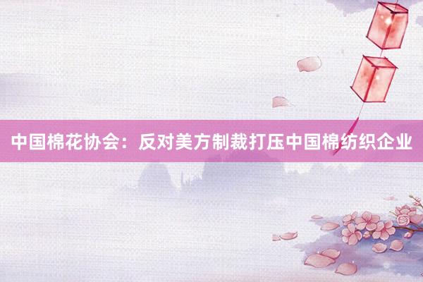 中国棉花协会：反对美方制裁打压中国棉纺织企业
