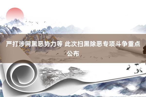 严打涉网黑恶势力等 此次扫黑除恶专项斗争重点公布
