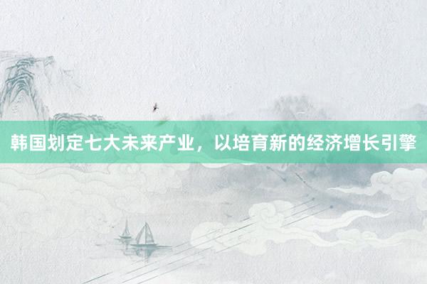 韩国划定七大未来产业，以培育新的经济增长引擎