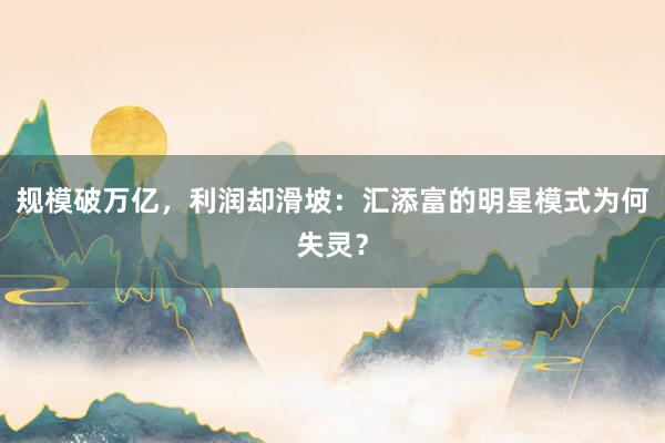 规模破万亿，利润却滑坡：汇添富的明星模式为何失灵？