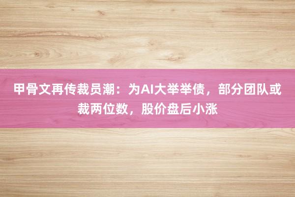 甲骨文再传裁员潮：为AI大举举债，部分团队或裁两位数，股价盘后小涨