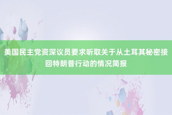 美国民主党资深议员要求听取关于从土耳其秘密接回特朗普行动的情况简报