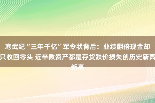 寒武纪“三年千亿”军令状背后：业绩翻倍现金却只收回零头 近半数资产都是存货跌价损失创历史新高