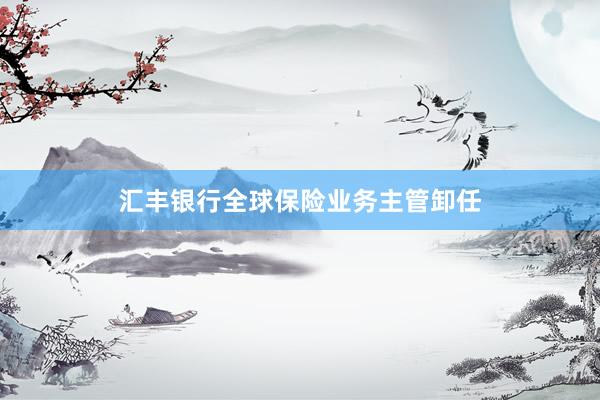 汇丰银行全球保险业务主管卸任
