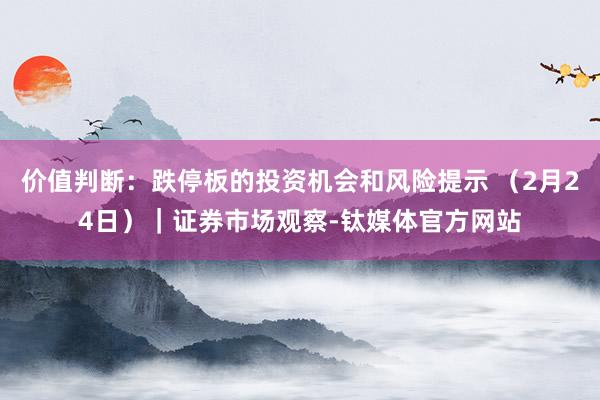 价值判断：跌停板的投资机会和风险提示 （2月24日）｜证券市场观察-钛媒体官方网站