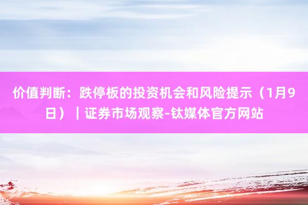 价值判断：跌停板的投资机会和风险提示（1月9日）｜证券市场观察-钛媒体官方网站