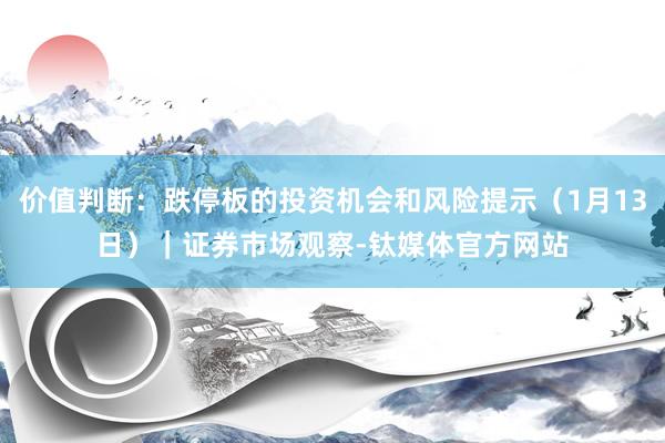 价值判断：跌停板的投资机会和风险提示（1月13日）｜证券市场观察-钛媒体官方网站