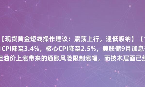 【现货黄金短线操作建议：震荡上行，逢低吸纳】（1）分析理由:美国7月CPI降至3.4%，核心CPI降至2.5%，美联储9月加息预期降温，支撑金价；但油价上涨带来的通胀风险限制涨幅。而技术层面已经突破下降趋势线，短期或将与基本面形成共振走高，日内维持震荡上行为主。（2）重点关注：美债收益率，美元指数，地缘局势（3）阻力：4460，4500，4530（4）支撑：4350，4300，4250；