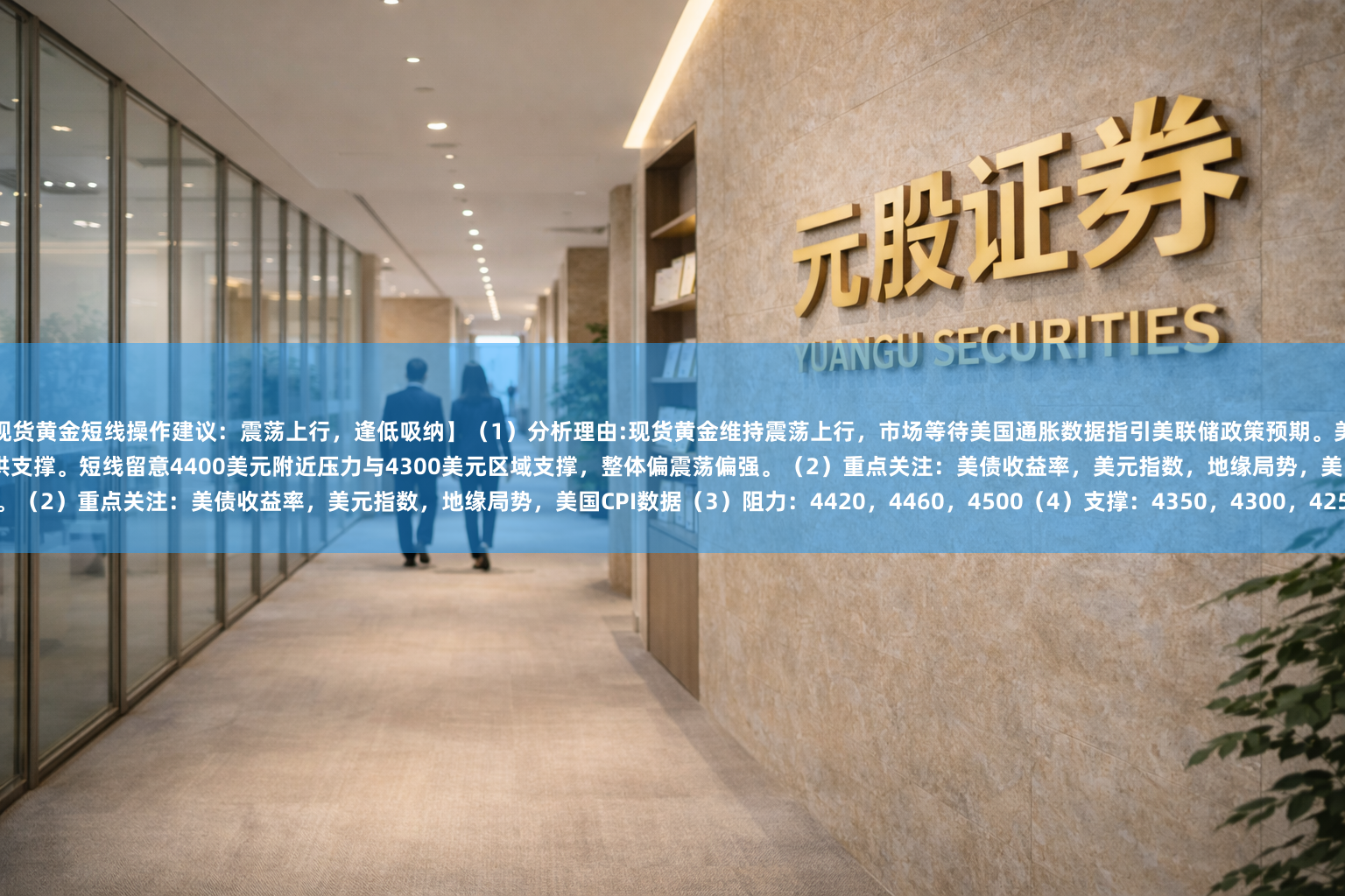 【现货黄金短线操作建议：震荡上行，逢低吸纳】（1）分析理由:现货黄金维持震荡上行，市场等待美国通胀数据指引美联储政策预期。美元和美债收益率回升限制金价上涨，但避险需求及降息预期仍提供支撑。短线留意4400美元附近压力与4300美元区域支撑，整体偏震荡偏强。（2）重点关注：美债收益率，美元指数，地缘局势，美国CPI数据（3）阻力：4420，4460，4500（4）支撑：4350，4300，4250；