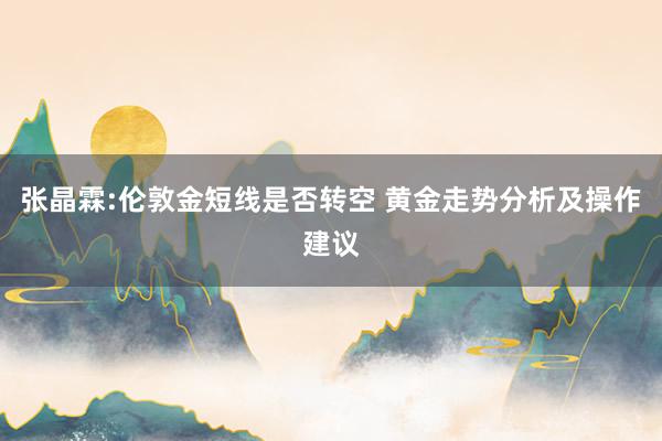 张晶霖:伦敦金短线是否转空 黄金走势分析及操作建议