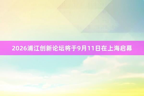 2026浦江创新论坛将于9月11日在上海启幕