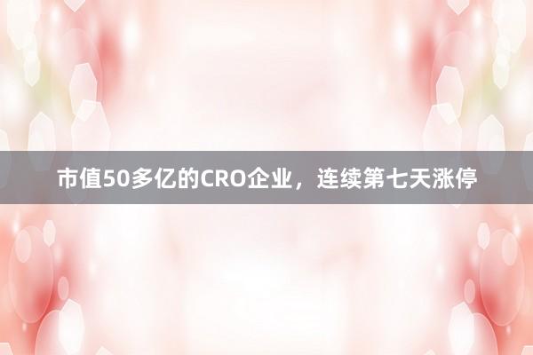 市值50多亿的CRO企业，连续第七天涨停