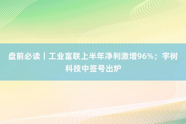 盘前必读丨工业富联上半年净利激增96%；宇树科技中签号出炉