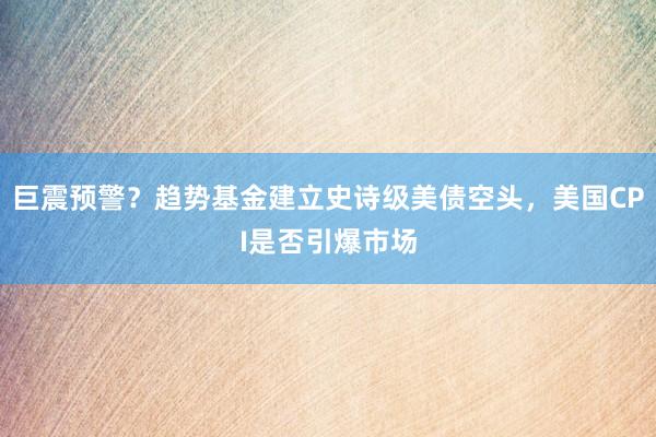 巨震预警？趋势基金建立史诗级美债空头，美国CPI是否引爆市场