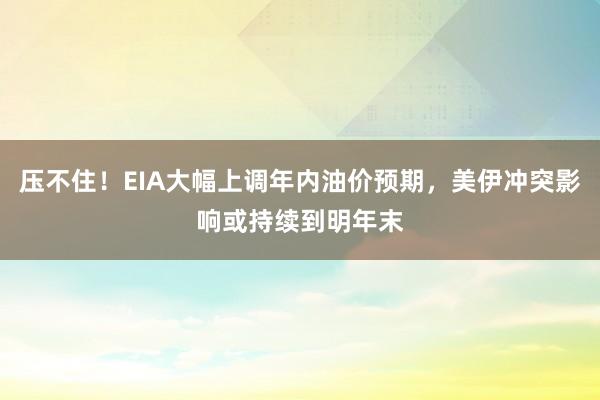 压不住！EIA大幅上调年内油价预期，美伊冲突影响或持续到明年末