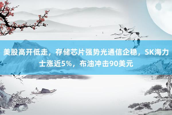 美股高开低走，存储芯片强势光通信企稳，SK海力士涨近5%，布油冲击90美元