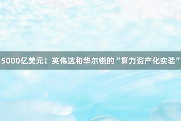 5000亿美元！英伟达和华尔街的“算力资产化实验”