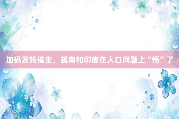 加码发钱催生,越南和印度在人口问题上“悟”了