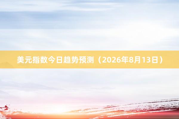 美元指数今日趋势预测（2026年8月13日）
