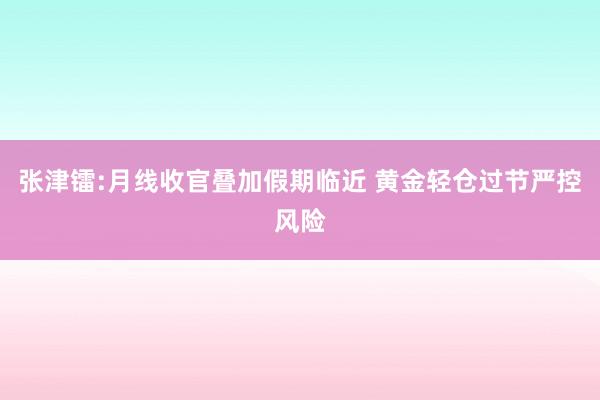 张津镭:月线收官叠加假期临近 黄金轻仓过节严控风险