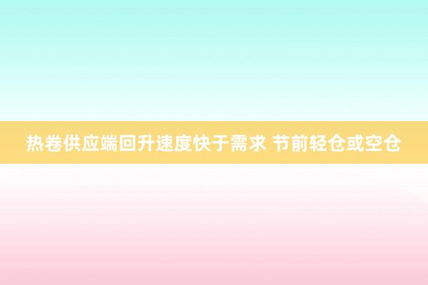 热卷供应端回升速度快于需求 节前轻仓或空仓