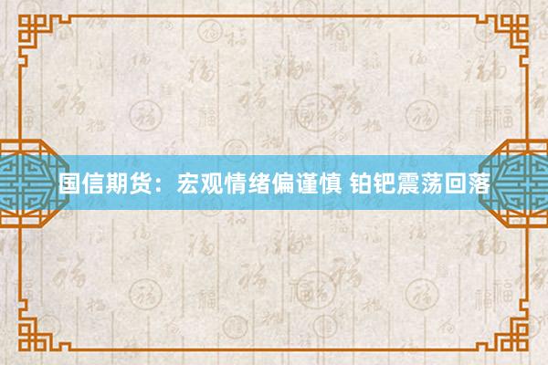 国信期货：宏观情绪偏谨慎 铂钯震荡回落