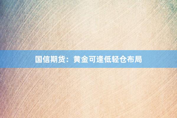 国信期货：黄金可逢低轻仓布局