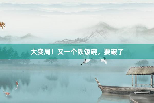大变局！又一个铁饭碗，要破了