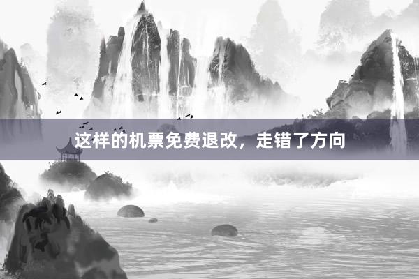 这样的机票免费退改，走错了方向