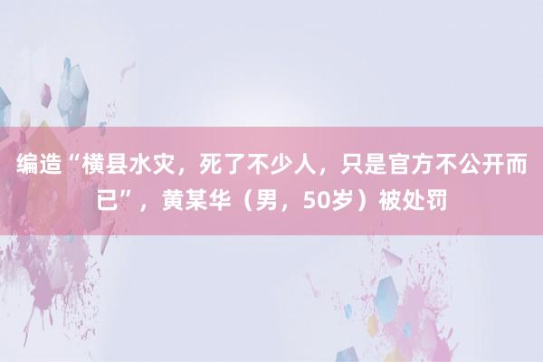编造“横县水灾，死了不少人，只是官方不公开而已”，黄某华（男，50岁）被处罚