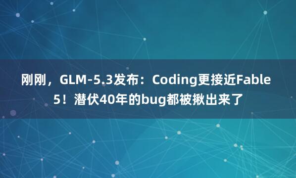 刚刚，GLM-5.3发布：Coding更接近Fable 5！潜伏40年的bug都被揪出来了