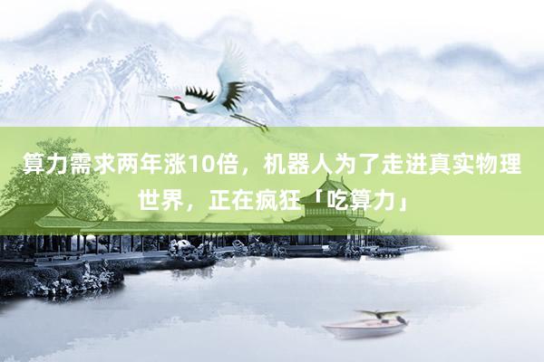 算力需求两年涨10倍，机器人为了走进真实物理世界，正在疯狂「吃算力」
