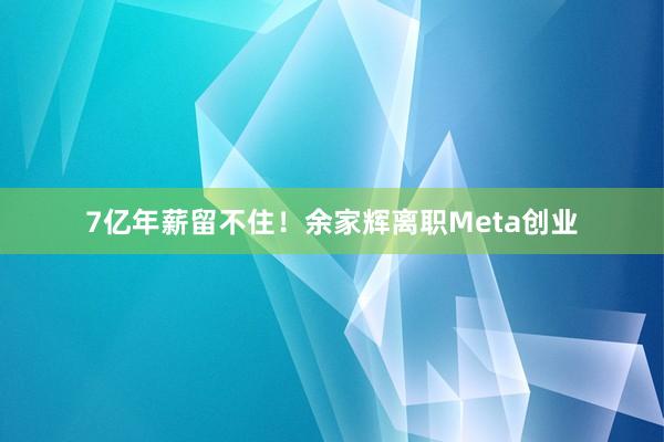 7亿年薪留不住！余家辉离职Meta创业