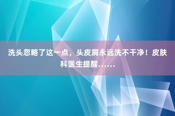 洗头忽略了这一点，头皮屑永远洗不干净！皮肤科医生提醒……