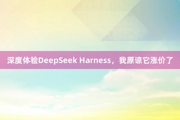 深度体验DeepSeek Harness，我原谅它涨价了