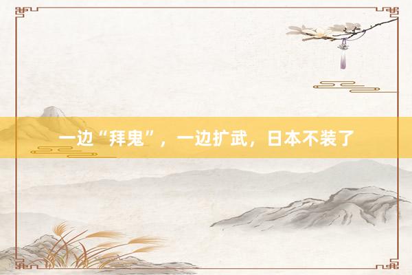 一边“拜鬼”，一边扩武，日本不装了