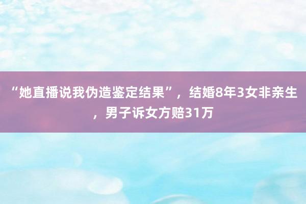“她直播说我伪造鉴定结果”，结婚8年3女非亲生，男子诉女方赔31万