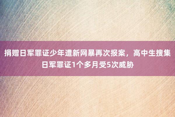 捐赠日军罪证少年遭新网暴再次报案，高中生搜集日军罪证1个多月受5次威胁