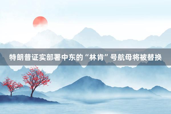 特朗普证实部署中东的“林肯”号航母将被替换