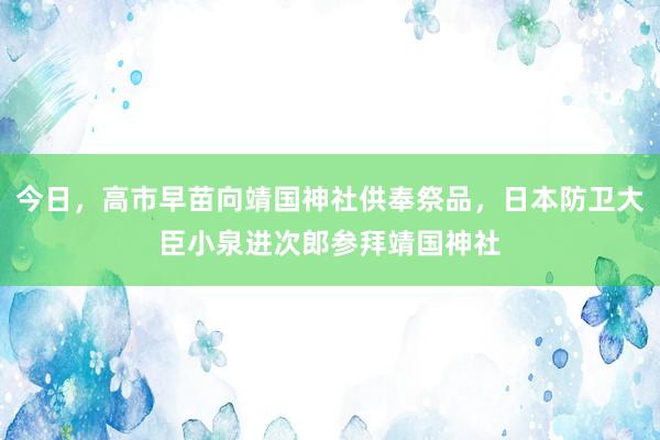 今日，高市早苗向靖国神社供奉祭品，日本防卫大臣小泉进次郎参拜靖国神社