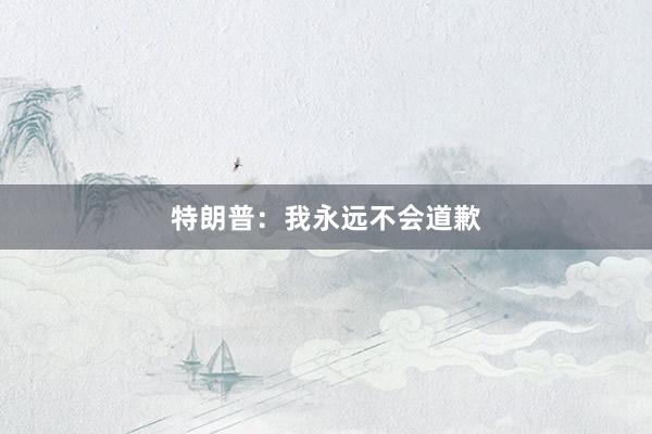 特朗普：我永远不会道歉