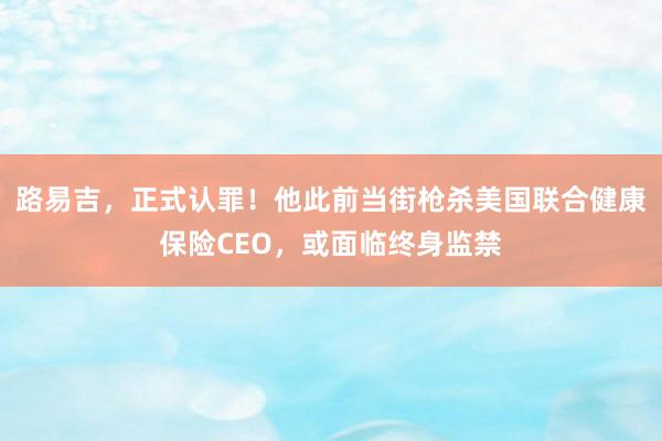 路易吉，正式认罪！他此前当街枪杀美国联合健康保险CEO，或面临终身监禁