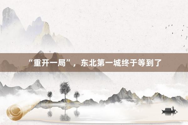 “重开一局”，东北第一城终于等到了