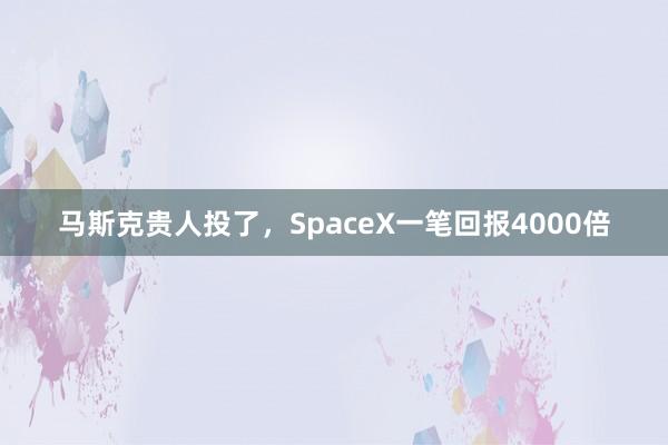 马斯克贵人投了，SpaceX一笔回报4000倍