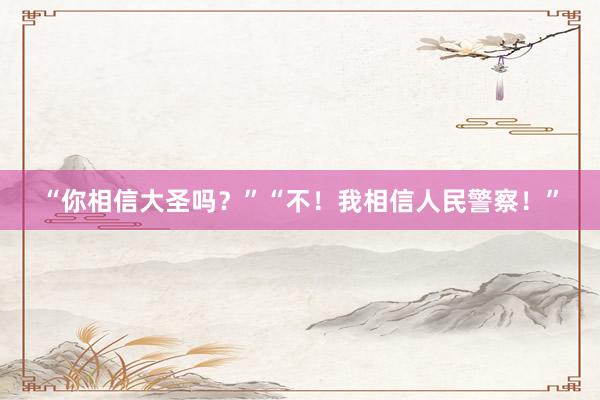 “你相信大圣吗？”“不！我相信人民警察！”